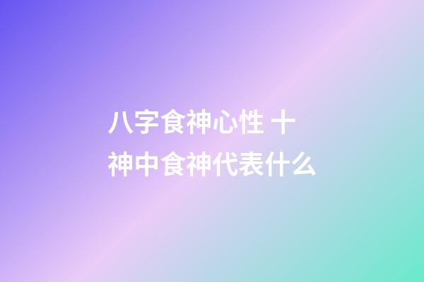 八字食神心性 十神中食神代表什么